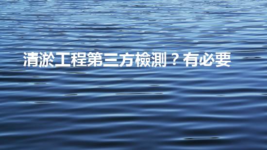 清淤工程第三方檢測？有必要嗎？